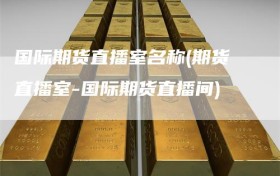 国际期货直播室名称(期货直播室-国际期货直播间)
