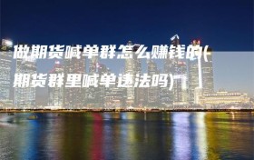 做期货喊单群怎么赚钱的(期货群里喊单违法吗)