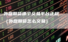 外盘期货哪个交易平台正规（外盘期货怎么交易）