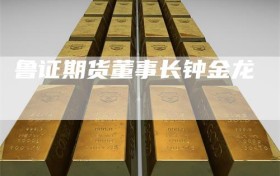 鲁证期货董事长钟金龙