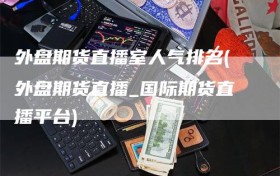 外盘期货直播室人气排名(外盘期货直播_国际期货直播平台)
