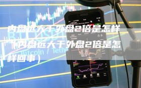 内盘远大于外盘2倍是怎样（内盘远大于外盘2倍是怎样回事）