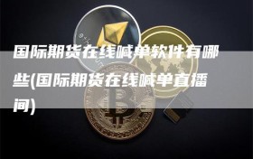 国际期货在线喊单软件有哪些(国际期货在线喊单直播间)