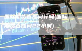 国际期货直播间行吗(国际期货直播间22小时)