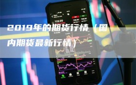 2019年的期货行情（国内期货最新行情）