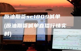 原油期货sc1809喊单(原油期货喊单直播行情实时)