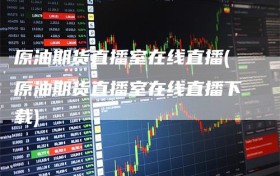 原油期货直播室在线直播(原油期货直播室在线直播下载)