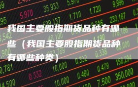 我国主要股指期货品种有哪些（我国主要股指期货品种有哪些种类）