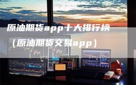 原油期货app十大排行榜（原油期货交易app）