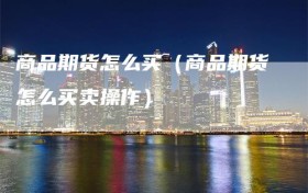 商品期货怎么买（商品期货怎么买卖操作）