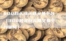 600秒买涨买跌交易平台（300秒买涨买跌交易平台骗局）