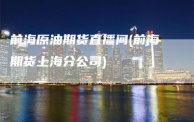 前海原油期货直播间(前海期货上海分公司)