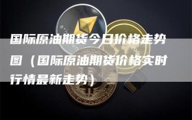 国际原油期货今日价格走势图（国际原油期货价格实时行情最新走势）