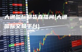 大通国际期货直播间(大通国际交易平台)