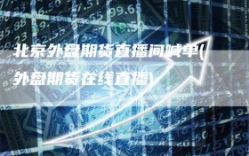 北京外盘期货直播间喊单(外盘期货在线直播)