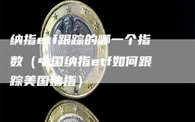 纳指etf跟踪的哪一个指数（中国纳指etf如何跟踪美国纳指）