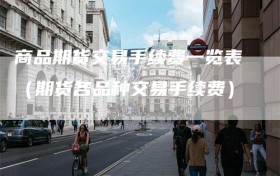 商品期货交易手续费一览表（期货各品种交易手续费）