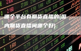 哪个平台有期货直播的(国内期货直播间哪个好)