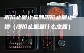 市价止盈止损和限价止盈止损（限价止盈是什么意思）