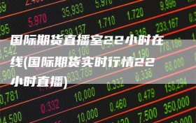 国际期货直播室22小时在线(国际期货实时行情22小时直播)