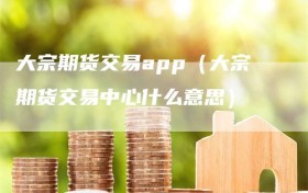 大宗期货交易app（大宗期货交易中心什么意思）
