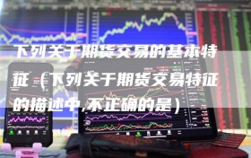 下列关于期货交易的基本特征（下列关于期货交易特征的描述中,不正确的是）