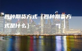 四种期货方式（四种期货方式是什么）