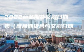 2022商品期货交割日期表（商品期货合约交割日期）