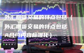 外汇期货交易的特点包括（外汇期货交易的特点包括 A合约内容标准化）