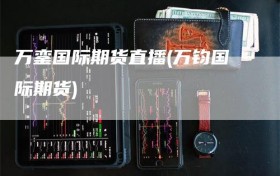 万銮国际期货直播(万钧国际期货)