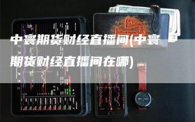 中寰期货财经直播间(中寰期货财经直播间在哪)