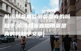 前海期货直播带货是真的吗知乎(前海期货直播带货是真的吗知乎文章)