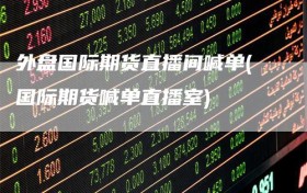 外盘国际期货直播间喊单(国际期货喊单直播室)