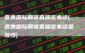 嘉惠国际期货直播室电话(嘉惠国际期货直播室电话是多少)