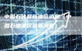 中国石化最新油价消息（中国石油油价最新消息）