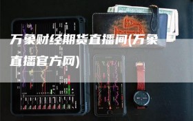万象财经期货直播间(万象直播官方网)