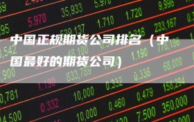 中国正规期货公司排名（中国最好的期货公司）