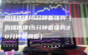 均线铁律15分钟看强势（均线铁律15分钟看强势30分钟看调整）