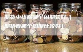 期货中线看哪个周期较好（期货看哪个周期比较好）