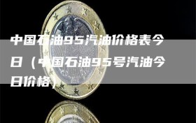 中国石油95汽油价格表今日（中国石油95号汽油今日价格）