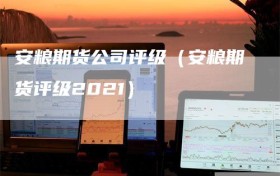 安粮期货公司评级（安粮期货评级2021）