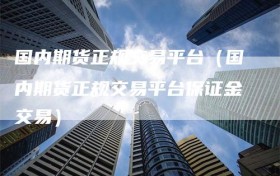 国内期货正规交易平台（国内期货正规交易平台保证金交易）