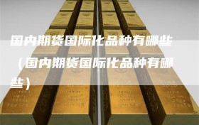国内期货国际化品种有哪些（国内期货国际化品种有哪些）