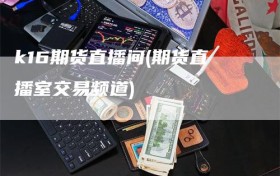 k16期货直播间(期货直播室交易频道)