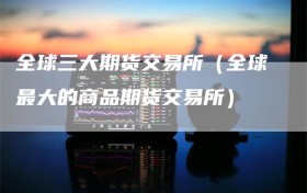 全球三大期货交易所（全球最大的商品期货交易所）