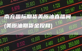 南充国际期货美原油直播间(美原油期货金投网)