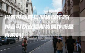 抖音可以直播期货操作吗(抖音可以直播期货操作吗是真的吗)