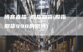 博客直播 股指期货(股指期货998的微博)