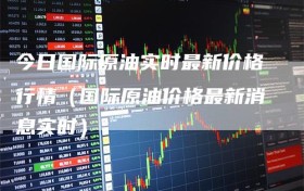 今日国际原油实时最新价格行情（国际原油价格最新消息实时）