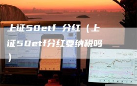 上证50etf 分红（上证50etf分红要纳税吗）